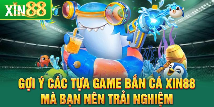 Gợi ý các tựa game bắn cá Xin88 mà bạn nên trải nghiệm